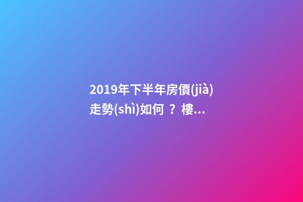 2019年下半年房價(jià)走勢(shì)如何？樓市傳來的這三大消息！